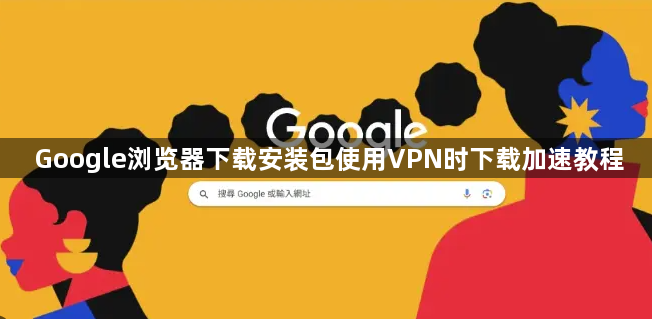 Google浏览器下载安装包使用VPN时下载加速教程1