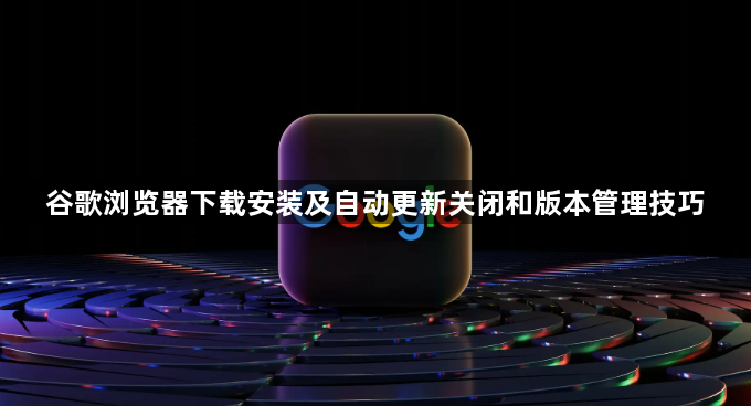 谷歌浏览器下载安装及自动更新关闭和版本管理技巧1