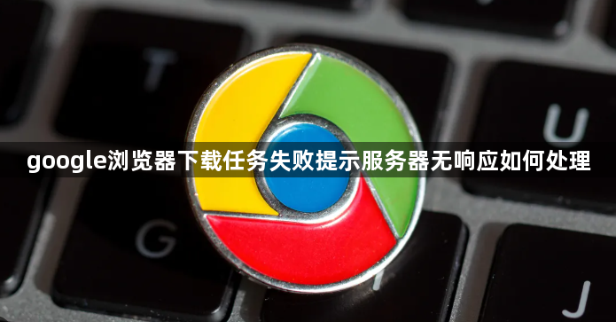 google浏览器下载任务失败提示服务器无响应如何处理1