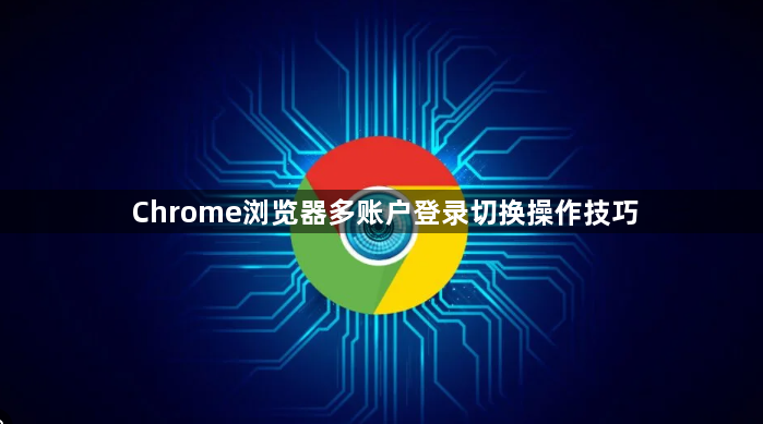 Chrome浏览器多账户登录切换操作技巧1