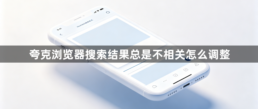 夸克浏览器搜索结果总是不相关怎么调整1