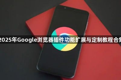 2025年Google浏览器插件功能扩展与定制教程合集1