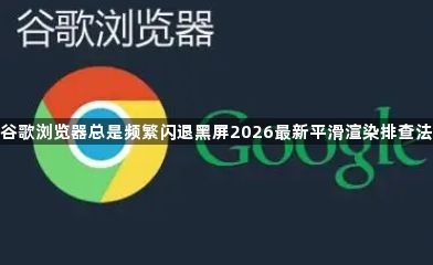 谷歌浏览器总是频繁闪退黑屏2026最新平滑渲染排查法1