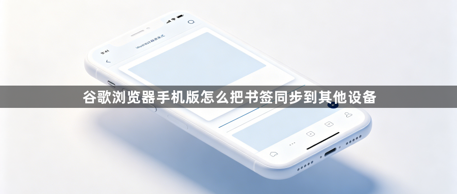 谷歌浏览器手机版怎么把书签同步到其他设备1