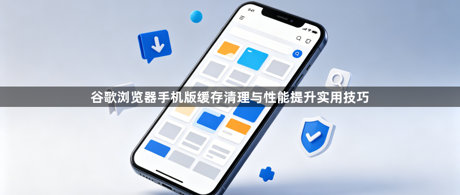 谷歌浏览器手机版缓存清理与性能提升实用技巧1