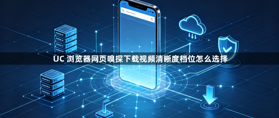 UC 浏览器网页嗅探下载视频清晰度档位怎么选择1