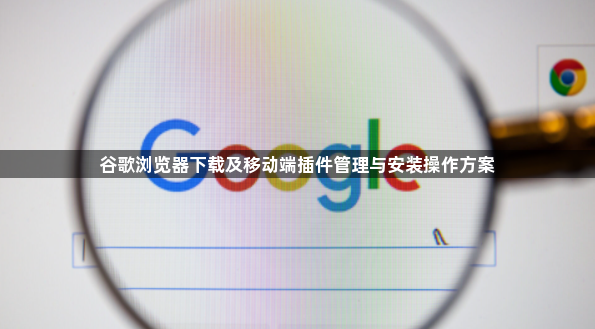 谷歌浏览器下载及移动端插件管理与安装操作方案1