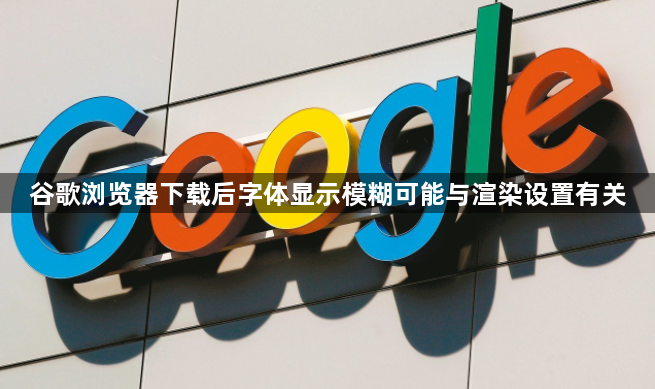 谷歌浏览器下载后字体显示模糊可能与渲染设置有关1