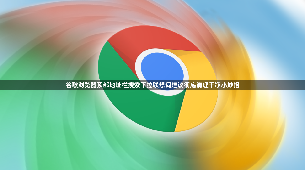 谷歌浏览器顶部地址栏搜索下拉联想词建议彻底清理干净小妙招1
