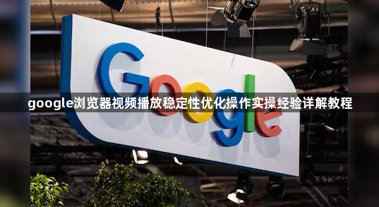 google浏览器视频播放稳定性优化操作实操经验详解教程1