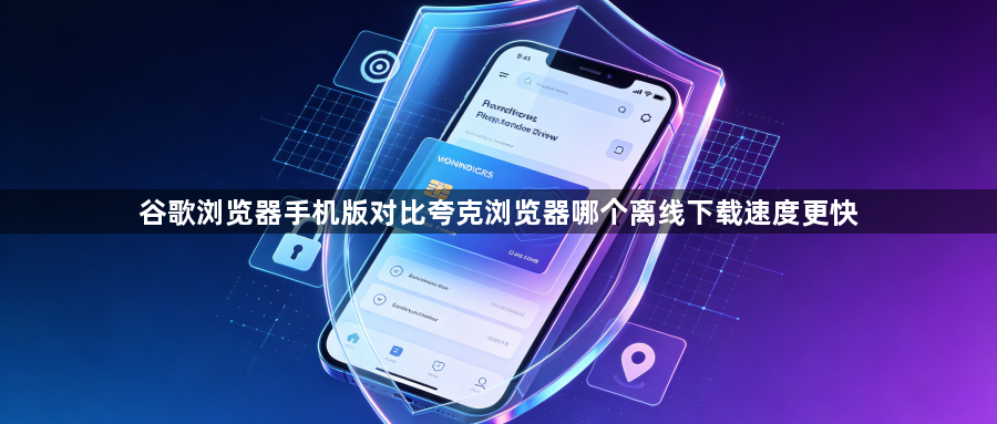 谷歌浏览器手机版对比夸克浏览器哪个离线下载速度更快1