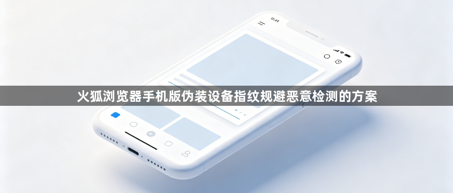 火狐浏览器手机版伪装设备指纹规避恶意检测的方案1