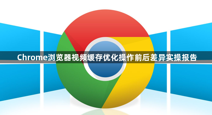 Chrome浏览器视频缓存优化操作前后差异实操报告1