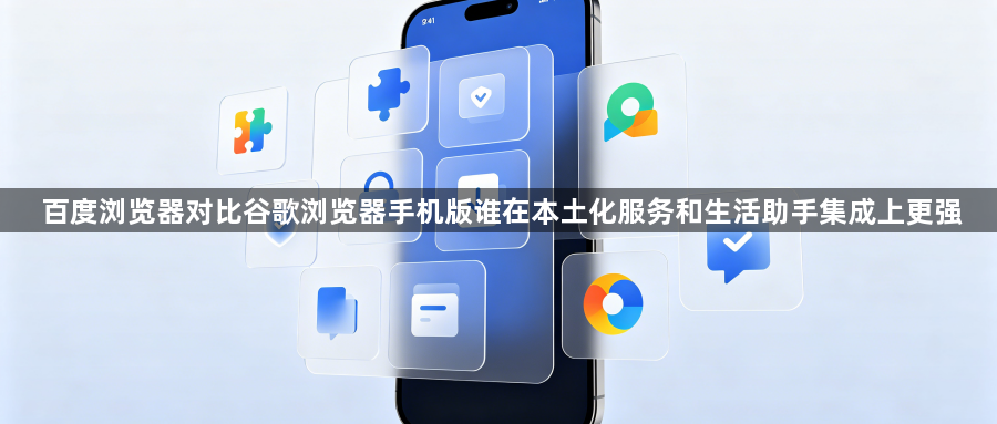 百度浏览器对比谷歌浏览器手机版谁在本土化服务和生活助手集成上更强1