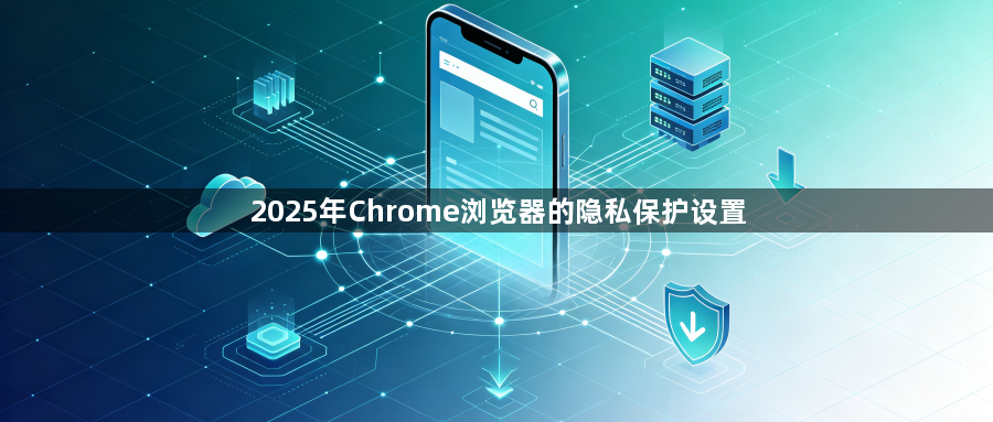 2025年Chrome浏览器的隐私保护设置1