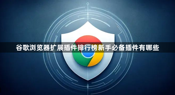 谷歌浏览器扩展插件排行榜新手必备插件有哪些1