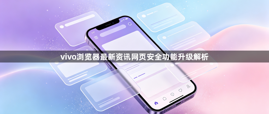 vivo浏览器最新资讯网页安全功能升级解析1