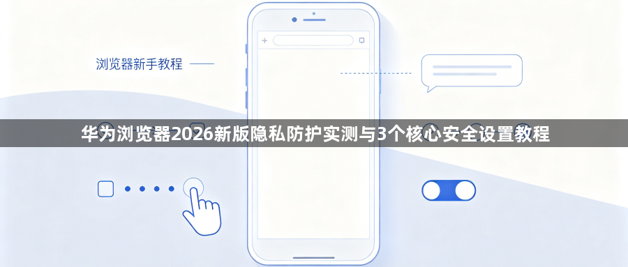 华为浏览器2026新版隐私防护实测与3个核心安全设置教程1