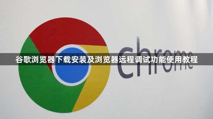 谷歌浏览器下载安装及浏览器远程调试功能使用教程1