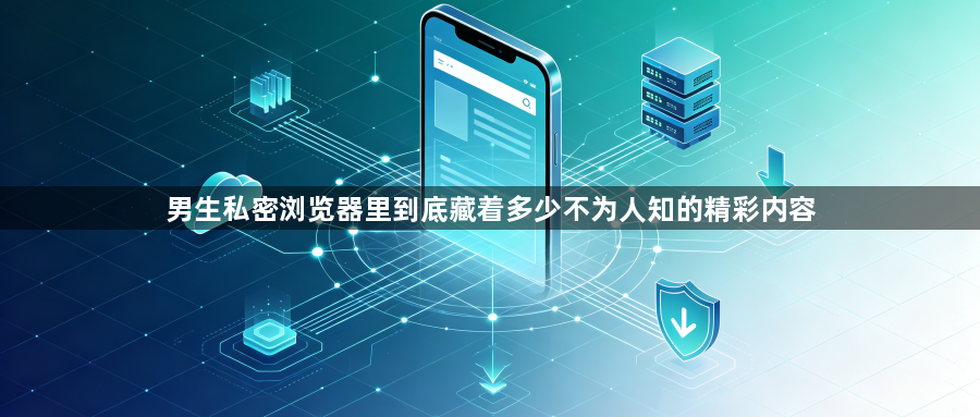男生私密浏览器里到底藏着多少不为人知的精彩内容1