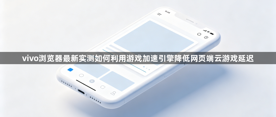 vivo浏览器最新实测如何利用游戏加速引擎降低网页端云游戏延迟1