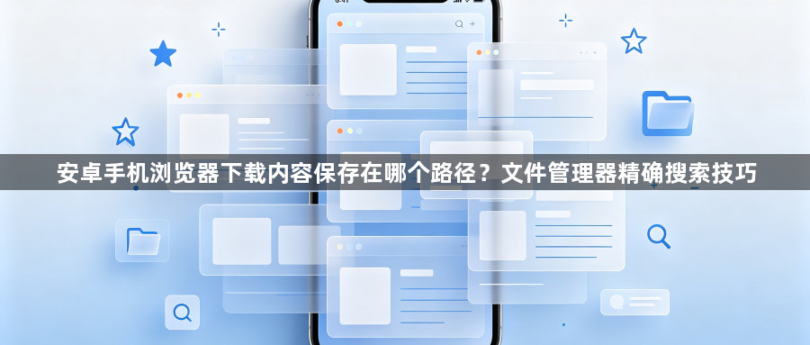 安卓手机浏览器下载内容保存在哪个路径?文件管理器精确搜索技巧1