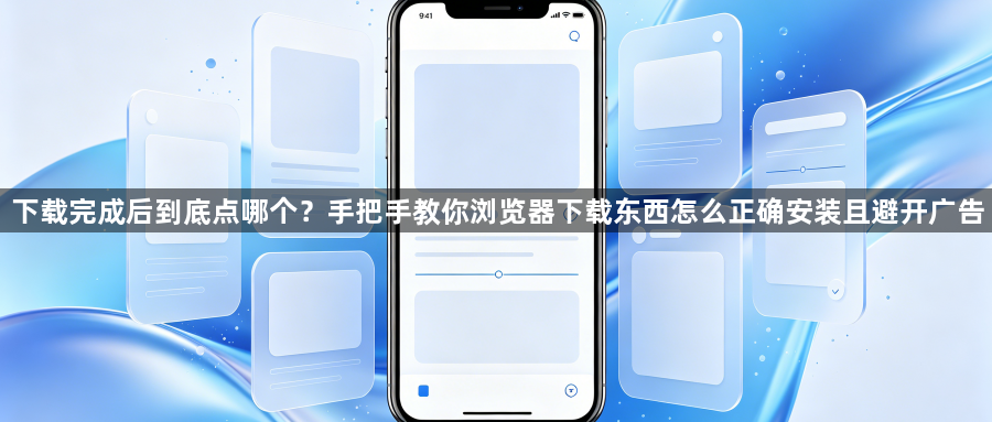 下载完成后到底点哪个?手把手教你浏览器下载东西怎么正确安装且避开广告1