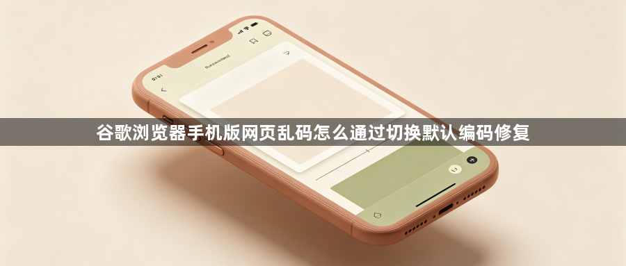谷歌浏览器手机版网页乱码怎么通过切换默认编码修复1