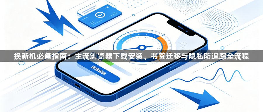 换新机必备指南:主流浏览器下载安装、书签迁移与隐私防追踪全流程1