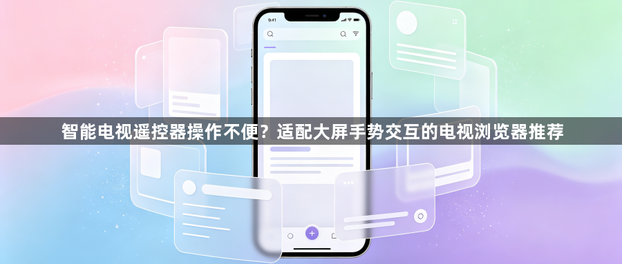 智能电视遥控器操作不便?适配大屏手势交互的电视浏览器推荐1