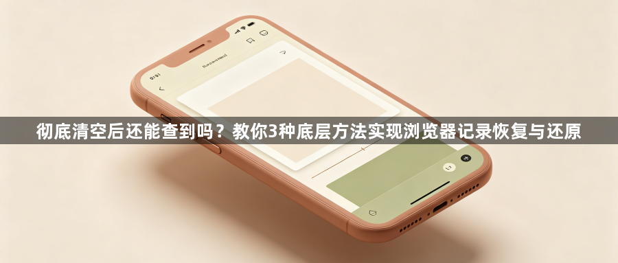 彻底清空后还能查到吗?教你3种底层方法实现浏览器记录恢复与还原1