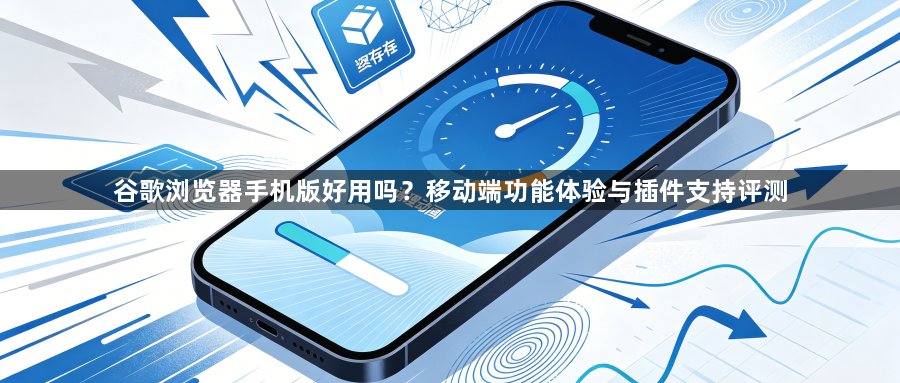 谷歌浏览器手机版好用吗？移动端功能体验与插件支持评测1