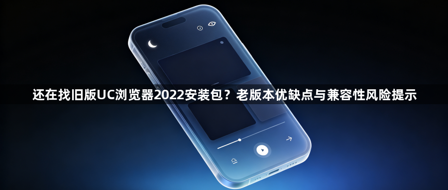 还在找旧版UC浏览器2022安装包?老版本优缺点与兼容性风险提示1